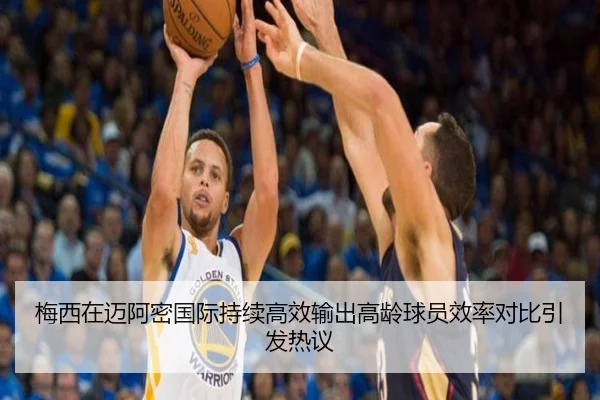 梅西在迈阿密国际持续高效输出高龄球员效率对比引发热议